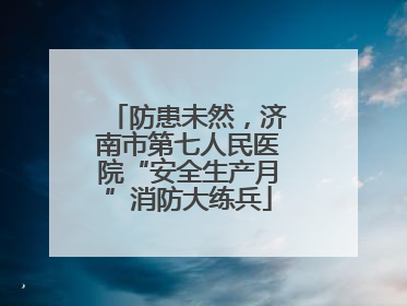 防患未然，济南市第七人民医院“安全生产月”消防大练兵